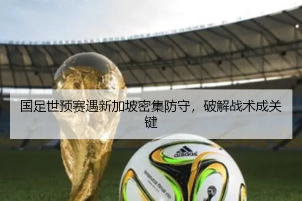 国足世预赛遇新加坡密集防守，破解战术成关键