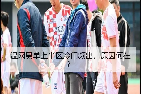 温网男单上半区冷门频出，原因何在？