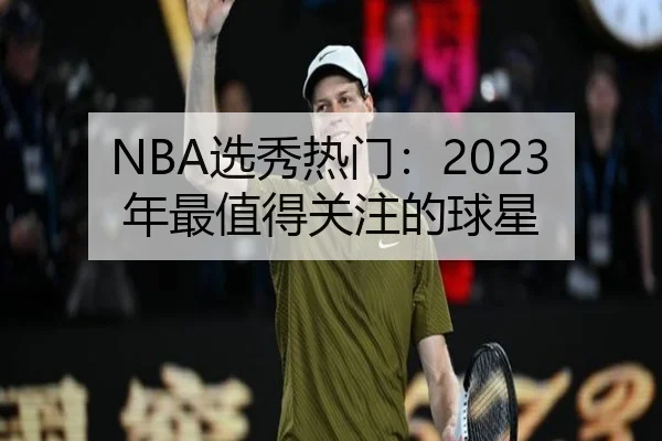 NBA选秀热门：2023年最值得关注的球星